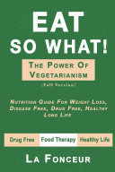 Eat So What  The Power Of Vegetarianism  Nutrition Guide For Weight Loss  Disease Free  Drug Free  Healthy Long Life  Full Version 