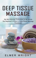 Deep Tissue Massage  The Best Massage Techniques in the World  The Beginner s Guide to Deep Tissue Massage Treatment  Book