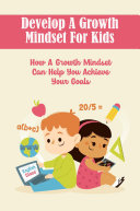 Develop A Growth Mindset For Kids: How A Growth Mindset Can Help You Achieve Your Goals