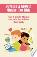 Develop A Growth Mindset For Kids  How A Growth Mindset Can Help You Achieve Your Goals