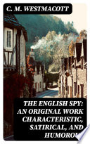 The English Spy  An Original Work Characteristic  Satirical  And Humorous