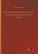The Trial and Death of Jesus Christ a Devotional History of our Lord   s Passion