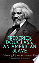 FREDERICK DOUGLASS, AN AMERICAN SLAVE – Astounding Life of One Incredible Man (3 Autobiographies in One Volume)