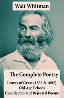 The Complete Poetry of Walt Whitman: Leaves of Grass (1855 & 1892) + Old Age Echoes + Uncollected and Rejected Poems