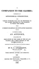 A Companion to the Globes: comprising an astronomical introduction, the various problems that may be performed by the Globes ... with ... exercises. To which is added an appendix containing the derivations of the names of the sun and planets ... Third edition, revised and improved