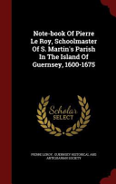 Note Book of Pierre Le Roy  Schoolmaster of S  Martin s Parish in the Island of Guernsey  1600 1675