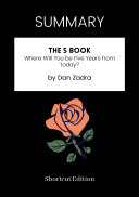 SUMMARY - The 5 Book: Where Will You Be Five Years From Today By Dan Zadra