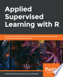 Applied supervised learning with R : use machine learning libraries of R to build models that solve business problems and predict future trends. /