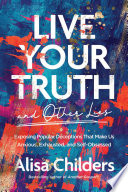 Live Your Truth and Other Lies  Exposing Popular Deceptions That Make Us Anxious  Exhausted  and Self Obsessed