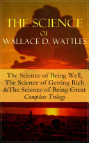 The Science of Wallace D  Wattles  The Science of Being Well  The Science of Getting Rich   The Science of Being Great   Complete Trilogy