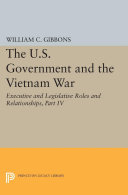 The U S  Government and the Vietnam War  Executive and Legislative Roles and Relationships  Part IV