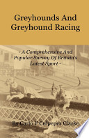 Greyhounds and Greyhound Racing - A Comprehensive and Popular Survey of Britain's Latest Sport