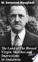 The Land of The Blessed Virgin; Sketches and Impressions in Andalusia PDF Book By W. Somerset Maugham