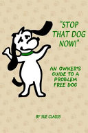 Stop That Dog Now  an Owner s Guide to a Problem Free Dog 