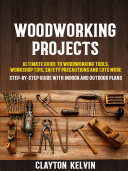 Woodworking Projects: Ultimate Guide To Woodworking Tools, Workshop Tips, Safety Precautions And Lots More (Step-by-step Guide With Indoor And Outdoor Plans)