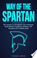 Way of The Spartan  Life Lessons To Strengthen Your Character  Build Mental Toughness  Mindset  Self Discipline   A Healthy Body
