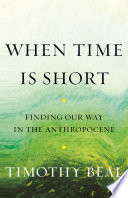 link to When time is short : finding our way in the Anthropocene in the TCC library catalog