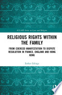 Religious rights within the family : from coerced manifestation to dispute resolution in France, England and Hong Kong /