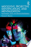 Misogyny, projective identification, and mentalization : psychoanalytic, social, and institutional manifestations /