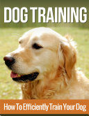 Dog Training  How to Efficiently Train Your Dog  A Complete Beginner   s Guide to Dog Training