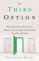 The Third Option: Why a Woman Doesn't Have to Choose Between a Career and Family, But Can Actually Have Both and Succeed