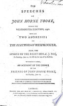 The speeches of John Horne Tooke, during the Westminster election, 1796; with his two addresses to the electors of Westminster. Also, the speech of C.J. Fox, on the last day but one of the election. To which is added, an sccount of the dinner of the friends of John Horne Tooke, on Tuesday, June 28