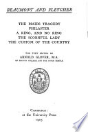 The Works of Francis Beaumont and John Fletcher  The maids tragedy  Philaster  A king  and no king  The scornful lady  The custom of the country