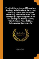 Practical Surveying and Elementary Geodesy, Including Land Surveying, Levelling, Contouring, Compass Traversing, Theodolite Work, Town Surveying, Engineering Field Work and Setting Out Railway Curves, With Notes on Plane Tabling, Astronomical Surveying An