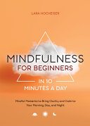 Mindfulness for Beginners in 10 Minutes a Day  Mindful Moments to Bring Clarity and Calm to Your Morning  Day  and Night Book