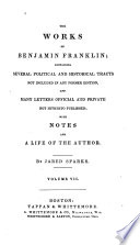 The Works of Benjamin Franklin; Containing Several Political and Historical Tracts Not Included in Any Former Edition, and Many Letters, Official and Private, Not Hitherto Published; with Notes and a Life of the Author