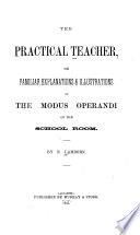 The Practical Teacher  Or Familiar Explanations and Illustrations of the Modus Operandi of the School Room