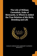 The Life of William Cavendish  Duke of Newcastle  to Which Is Added the True Relation of My Birth  Breeding and Life Pdf/ePub eBook