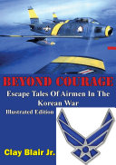 BEYOND COURAGE: Escape Tales Of Airmen In The Korean War [Illustrated Edition]