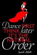 Dance First Think Later It's The Natural Order