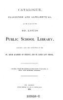 Catalogue Classified and Alphabetical of the Books of the St. Louis Public School Library, Including Also the Collections of the St. Louis Academy of Science, and St. Louis Law. School