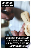 French Polishing and Enamelling  A Practical Work of Instruction Book PDF