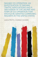 Railway Co-Operation. an Investigation of Railway Traffic Associations and a Discussion of the Degree and Form of Co-Operation That Should Be Granted
