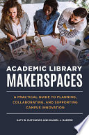 Academic Library Makerspaces  A Practical Guide to Planning  Collaborating  and Supporting Campus Innovation Book