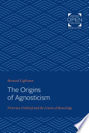 The Origins of Agnosticism Victorian Unbelief and the Limits of Knowledge /