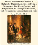 Thrice-Greatest Hermes Studies in Hellenistic Theosophy and Gnosis Being a Translation of the Extant Sermons and Fragments of the Trismegistic Literature, with Prolegomena, Commentaries and Notes