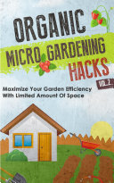 Organic Micro Gardening Hacks - A Quick and Easy Guide to Creating a Sustainable Garden in Your Backyard with Limited Space