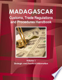 Madagascar Customs  Trade Regulations and Procedures Handbook Volume 1 Strategic and Practical Information