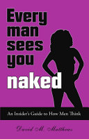 Every Man Sees You Naked: An Insider's Guide to How Men Think