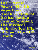 The “People Power” Health Superbook: Book 1. Medical Basics; Taking Care of Yourself, the Medical Industry Is a Mix of Good, Greed & Fraud
