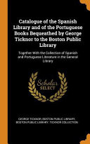 Catalogue Of The Spanish Library And Of The Portuguese Books Bequeathed By George Ticknor To The Boston Public Library