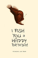 I Fish You a Happy Birthday  Fishing Log Book