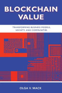Blockchain value : transforming business models, society, and communities / Olga V. Mack