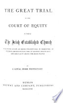 The Great Trial In The Court Of Equity In Which The Irish Established Church Was Found Guilty Of Being Unscriptural In Character Of Injuring Protestantism And Of Exciting Discontent And Disloyalty Among The Irish People By A Loyal Protestant