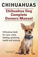 Chihuahuas. Chihuahua Dog Complete Owners Manual. Chihuahua Book for Care, Costs, Feeding, Grooming, Health and Training.