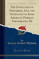 The Evolution of Vertebrae  And  the Osteology of Some American Permian Vertebrates  III  Classic Reprint  Book